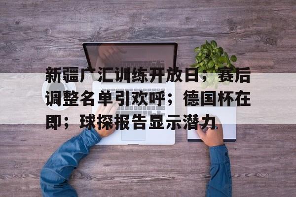英雄联盟-新疆广汇训练开放日；赛后调整名单引欢呼；德国杯在即；球探报告显示潜力的简单介绍