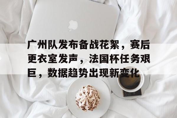 英雄联盟赔率-关于广州队发布备战花絮，赛后更衣室发声，法国杯任务艰巨，数据趋势出现新变化的信息